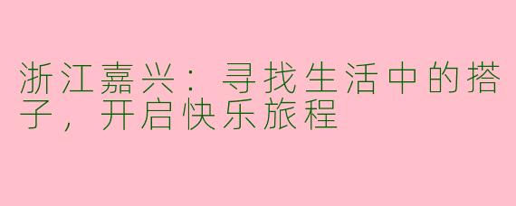 浙江嘉兴：寻找生活中的搭子，开启快乐旅程