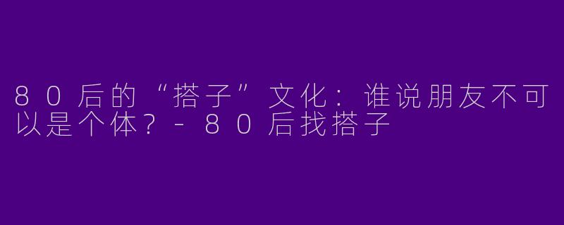 80后的“搭子”文化：谁说朋友不可以是个体？-80后找搭子