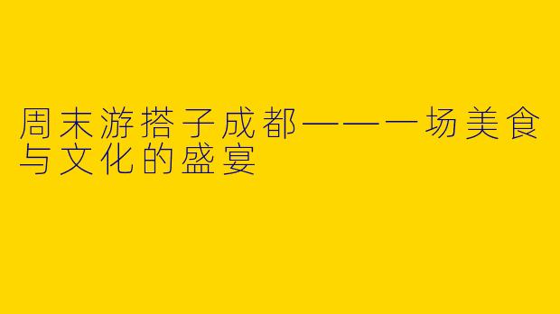 周末游搭子成都——一场美食与文化的盛宴