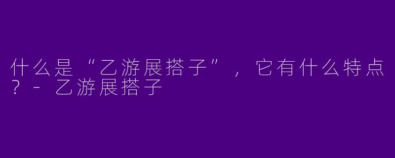 什么是“乙游展搭子”,它有什么特点?