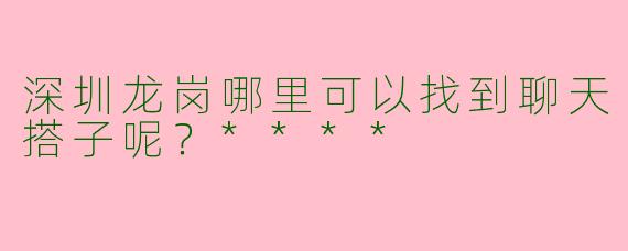 深圳龙岗哪里可以找到聊天搭子呢？****