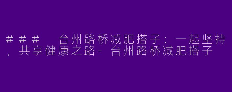 ### 台州路桥减肥搭子：一起坚持，共享健康之路-台州路桥减肥搭子