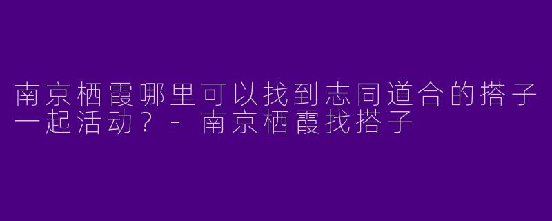 南京栖霞哪里可以找到志同道合的搭子一起活动？