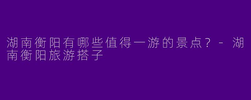 湖南衡阳有哪些值得一游的景点?