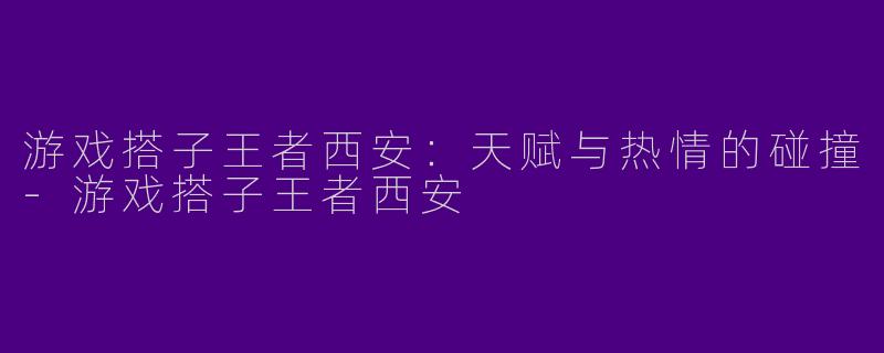 游戏搭子王者西安：天赋与热情的碰撞-游戏搭子王者西安