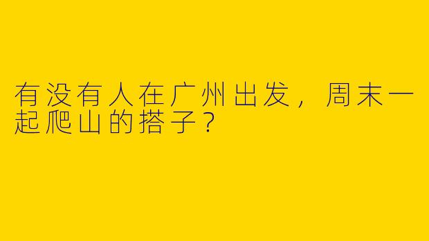 有没有人在广州出发，周末一起爬山的搭子？