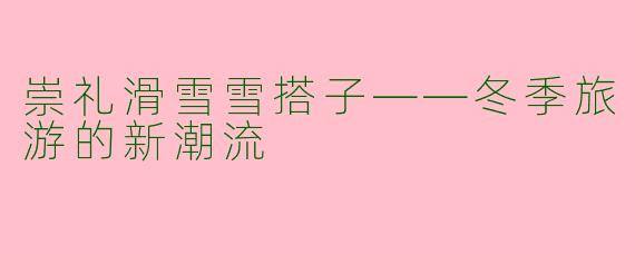 崇礼滑雪雪搭子——冬季旅游的新潮流