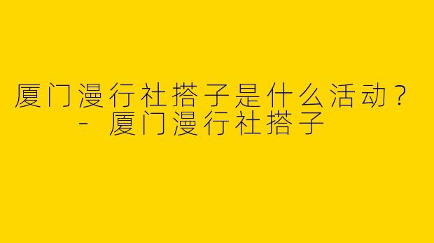 厦门漫行社搭子是什么活动?