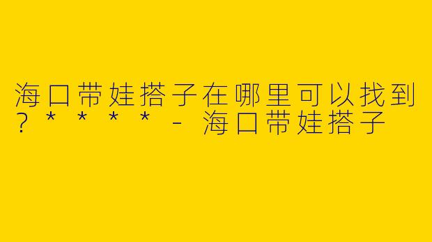 海口带娃搭子在哪里可以找到？****