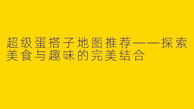 超级蛋搭子地图推荐——探索美食与趣味的完美结合