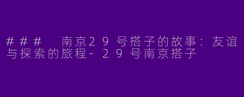 ### 南京29号搭子的故事：友谊与探索的旅程-29号南京搭子