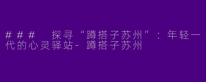 ### 探寻“蹲搭子苏州”：年轻一代的心灵驿站-蹲搭子苏州