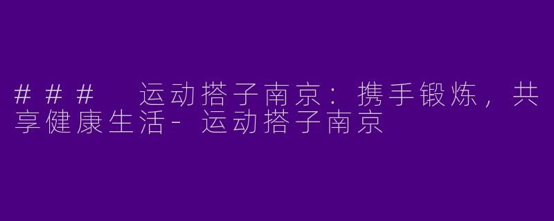 ### 运动搭子南京：携手锻炼，共享健康生活