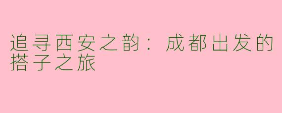 追寻西安之韵：成都出发的搭子之旅