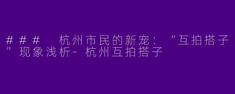 ### 杭州市民的新宠：“互拍搭子”现象浅析-杭州互拍搭子