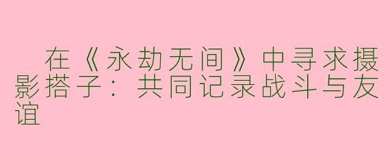  在《永劫无间》中寻求摄影搭子：共同记录战斗与友谊