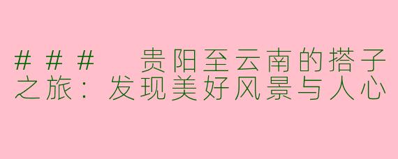 ### 贵阳至云南的搭子之旅：发现美好风景与人心