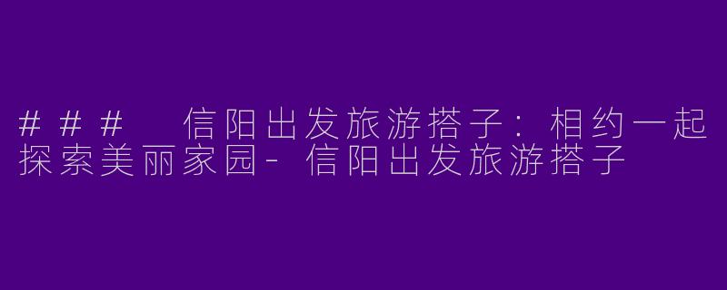 ### 信阳出发旅游搭子:相约一起探索美丽家园