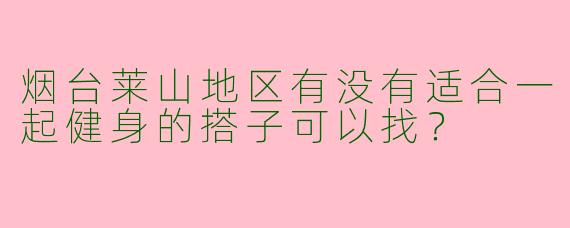 烟台莱山地区有没有适合一起健身的搭子可以找？