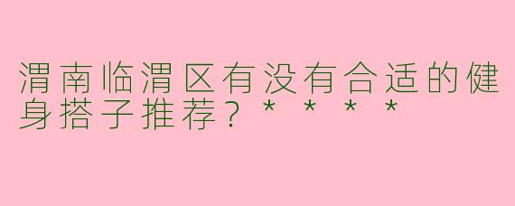 渭南临渭区有没有合适的健身搭子推荐？****