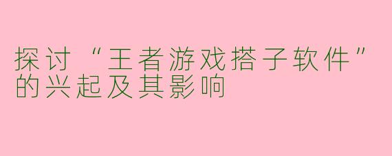 探讨“王者游戏搭子软件”的兴起及其影响