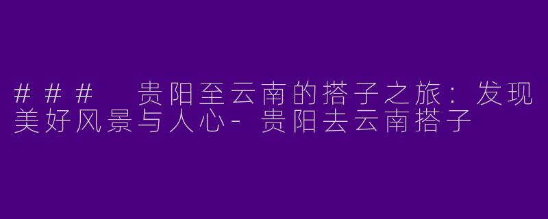### 贵阳至云南的搭子之旅：发现美好风景与人心-贵阳去云南搭子