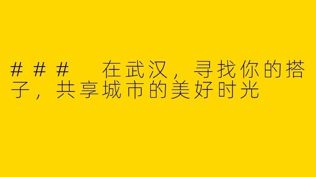 ### 在武汉，寻找你的搭子，共享城市的美好时光