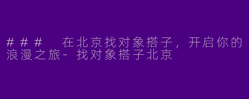 ### 在北京找对象搭子，开启你的浪漫之旅-找对象搭子北京