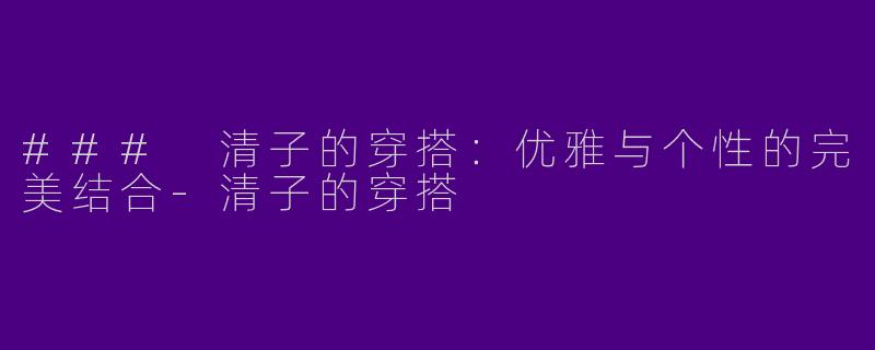 ### 清子的穿搭：优雅与个性的完美结合-清子的穿搭