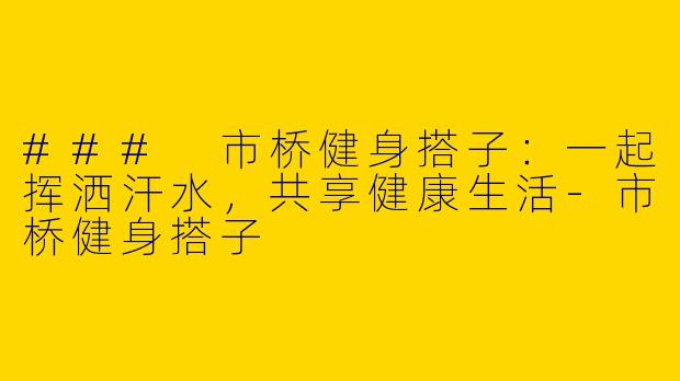 ### 市桥健身搭子：一起挥洒汗水，共享健康生活