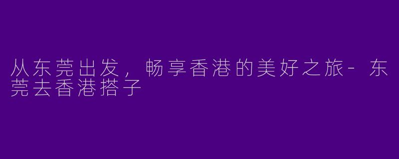 从东莞出发，畅享香港的美好之旅-东莞去香港搭子