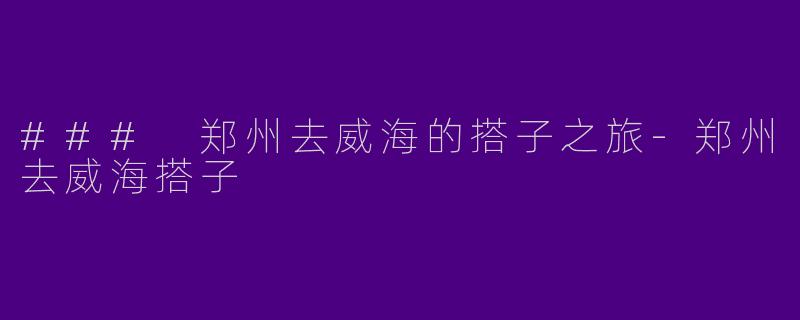 ### 郑州去威海的搭子之旅-郑州去威海搭子