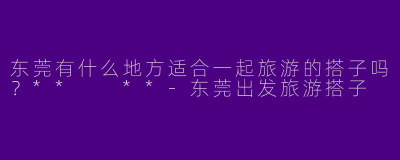 东莞有什么地方适合一起旅游的搭子吗？**  **