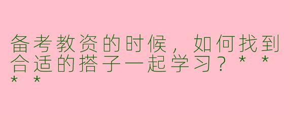 备考教资的时候,如何找到合适的搭子一起学习?****