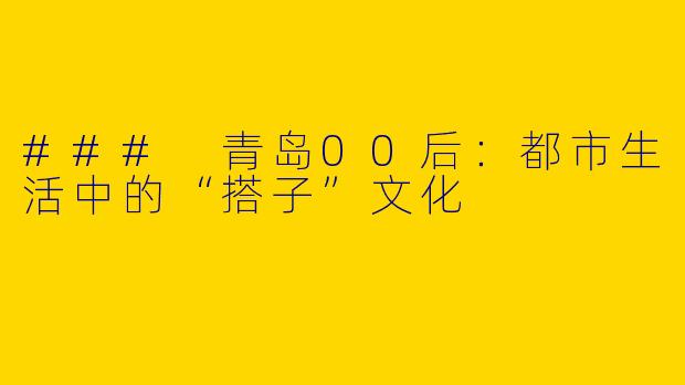 ### 青岛00后：都市生活中的“搭子”文化