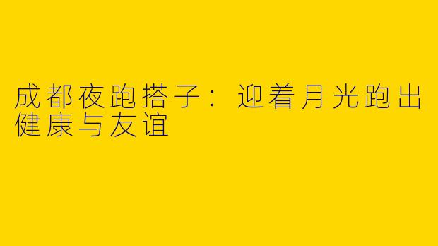成都夜跑搭子：迎着月光跑出健康与友谊