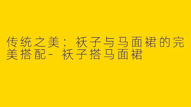 传统之美：袄子与马面裙的完美搭配-袄子搭马面裙