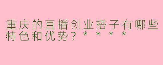重庆的直播创业搭子有哪些特色和优势?****