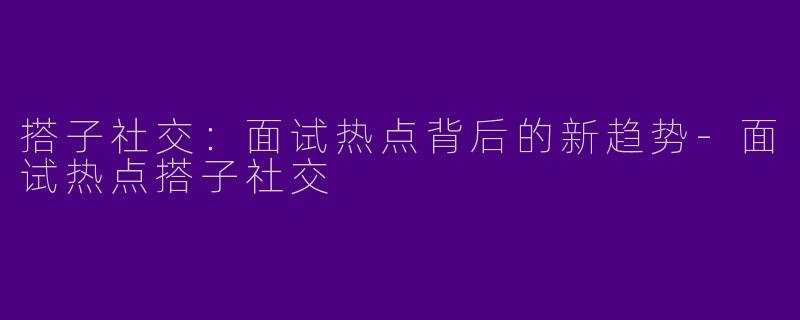搭子社交：面试热点背后的新趋势-面试热点搭子社交
