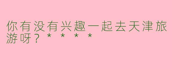 你有没有兴趣一起去天津旅游呀?****