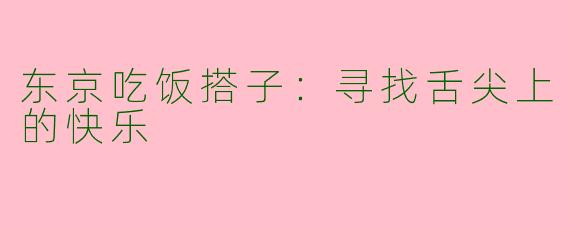 东京吃饭搭子：寻找舌尖上的快乐