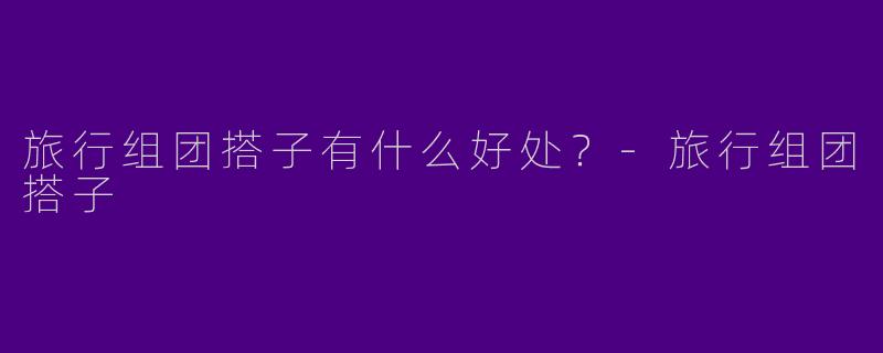 旅行组团搭子有什么好处？