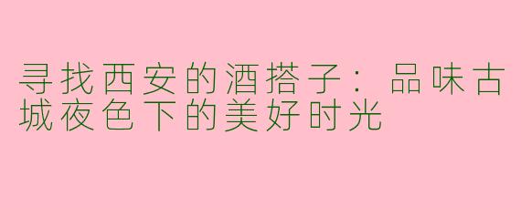 寻找西安的酒搭子：品味古城夜色下的美好时光