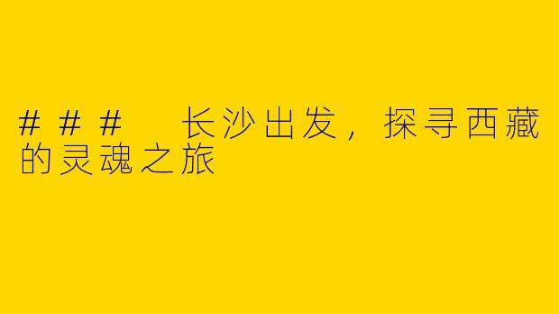 ### 长沙出发,探寻西藏的灵魂之旅