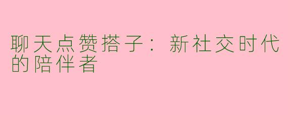 聊天点赞搭子：新社交时代的陪伴者