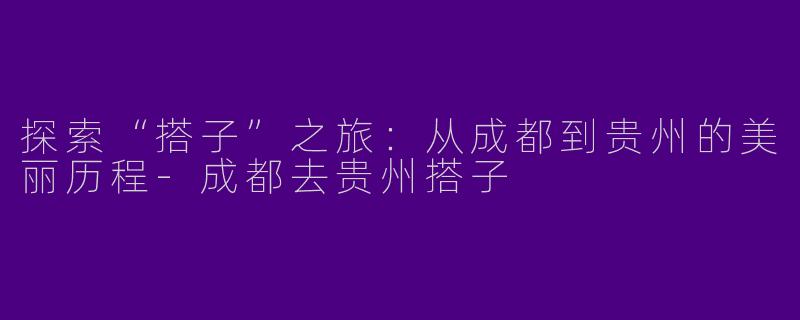 探索“搭子”之旅：从成都到贵州的美丽历程-成都去贵州搭子