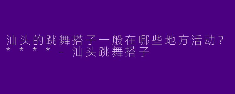 汕头的跳舞搭子一般在哪些地方活动？****
