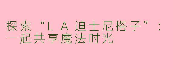 探索“LA迪士尼搭子”：一起共享魔法时光