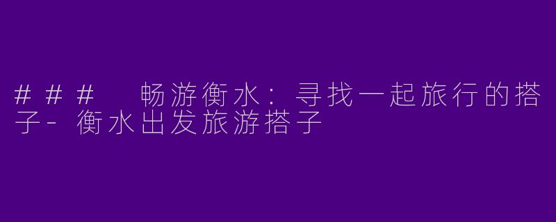 ### 畅游衡水：寻找一起旅行的搭子-衡水出发旅游搭子