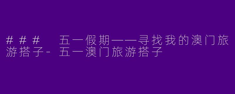 ### 五一假期——寻找我的澳门旅游搭子-五一澳门旅游搭子